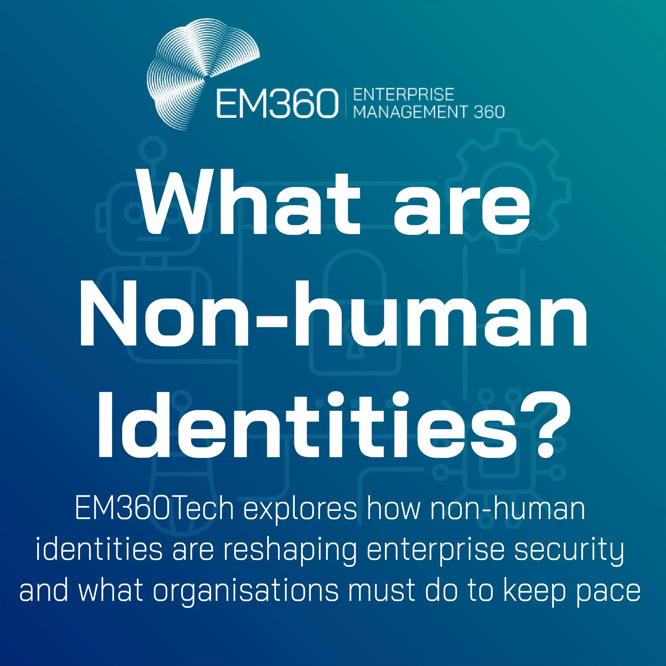 EM360Tech header graphic titled 'What are Non-human Identities?' with a subtitle reading 'EM360Tech explores how non-human identities are reshaping enterprise security and what organisations must do to keep pace.' The background features a subtle blue gradient with line-art icons of a robot, padlock, gear, and microchip.