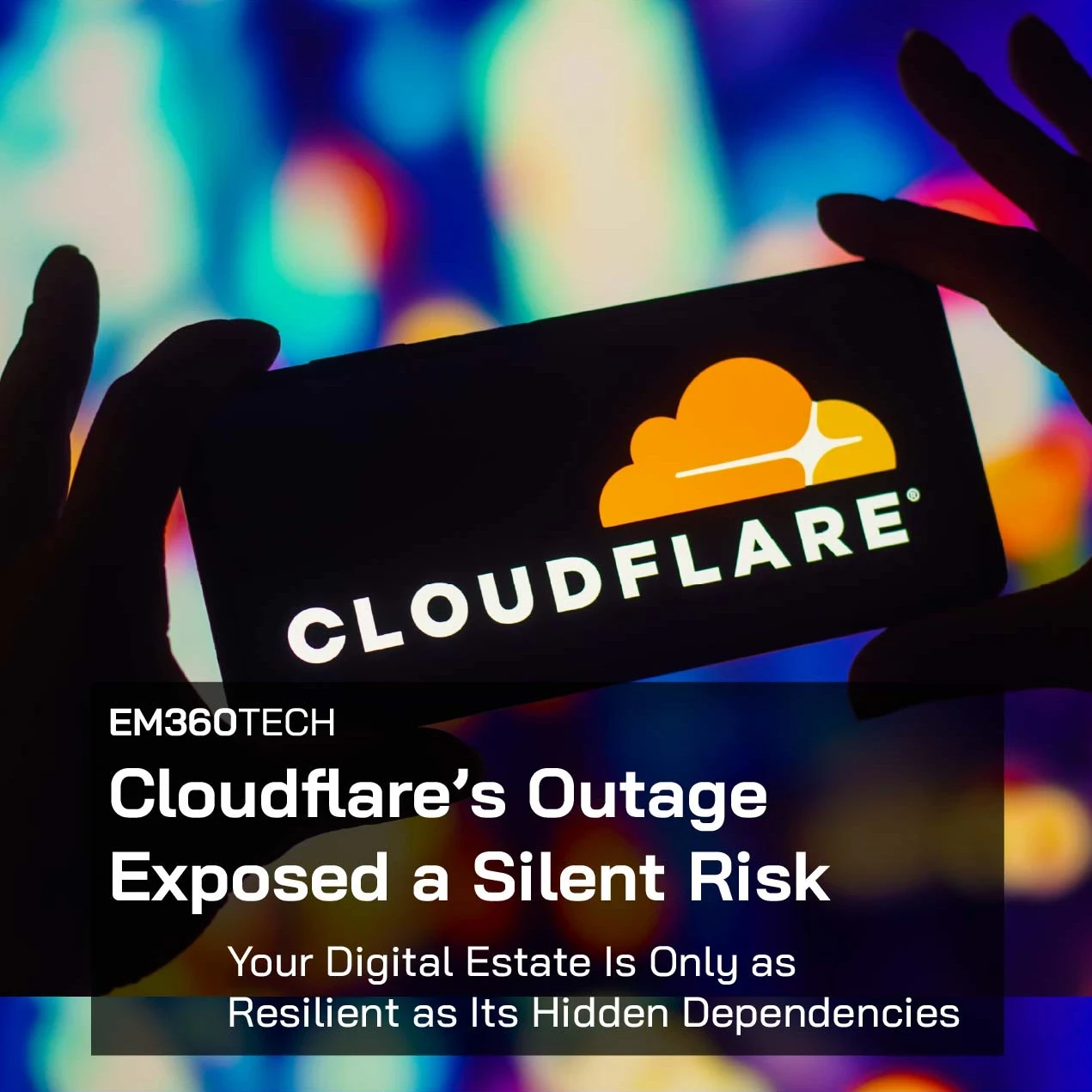 A silhouetted pair of hands holds a smartphone displaying the Cloudflare logo against a blurred background of colourful lights. Overlaid text reads: “EM360Tech – Cloudflare’s Outage Exposed a Silent Risk. Your Digital Estate Is Only as Resilient as Its Hidden Dependencies.”