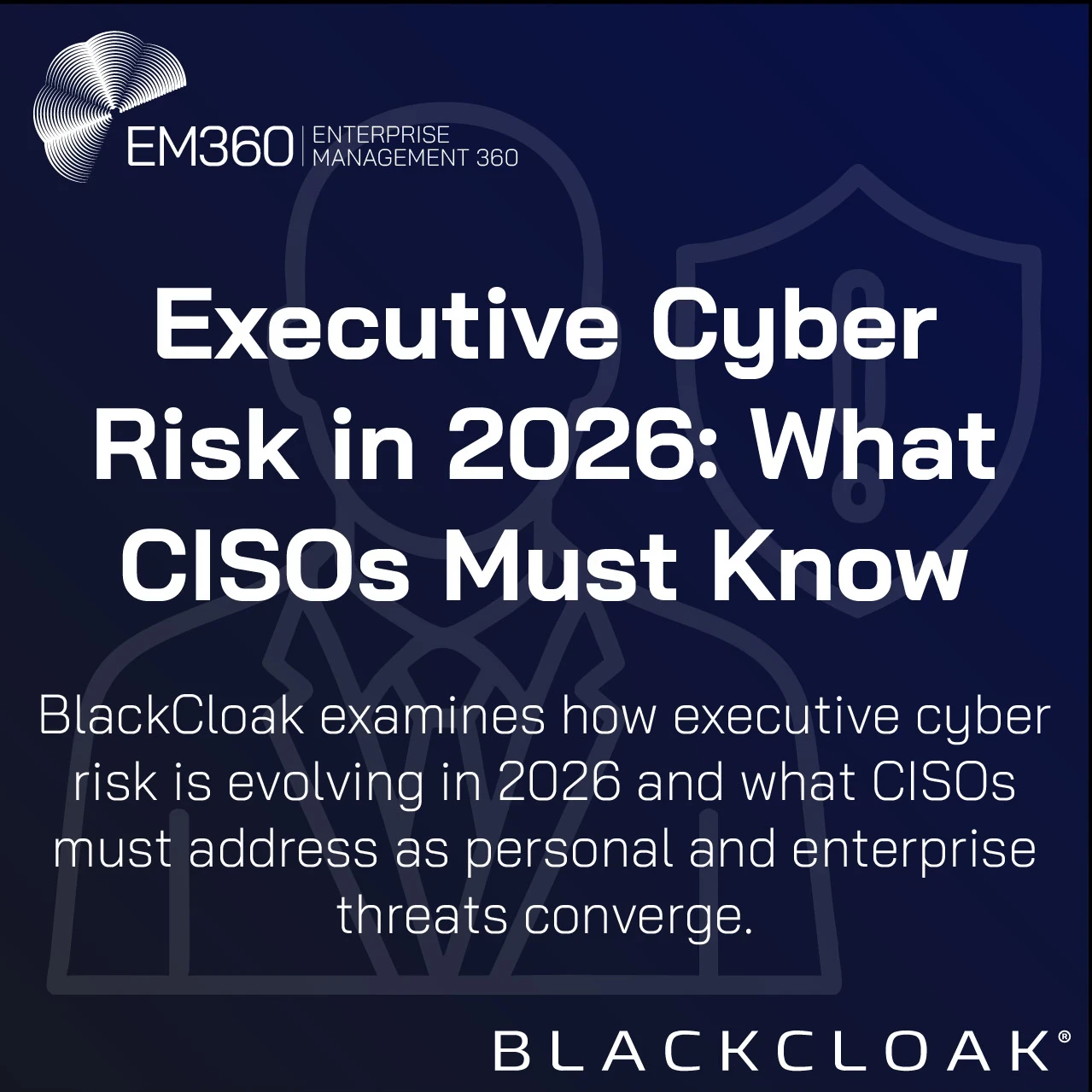 Graphic titled “Executive Cyber Risk in 2026: What CISOs Must Know,” featuring a silhouette of an executive and a shield icon, highlighting the convergence of personal and enterprise cyber threats, branded by EM360Tech and BlackCloak.
