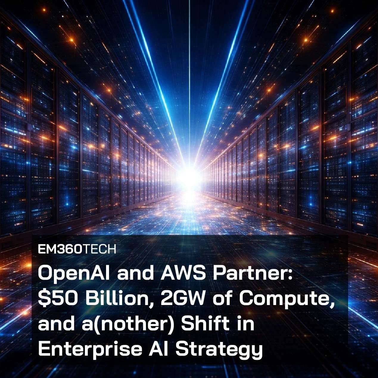 Header image showing a dramatic, futuristic data centre corridor with rows of illuminated server racks on both sides and a bright white light at the vanishing point. Blue and orange light trails run across a circuit-like floor, symbolising large-scale AI infrastructure and hyperscale compute. Overlaid text reads: “EM360Tech – OpenAI and AWS Partner: $50 Billion, 2GW of Compute, and a(nother) Shift in Enterprise AI Strategy.”