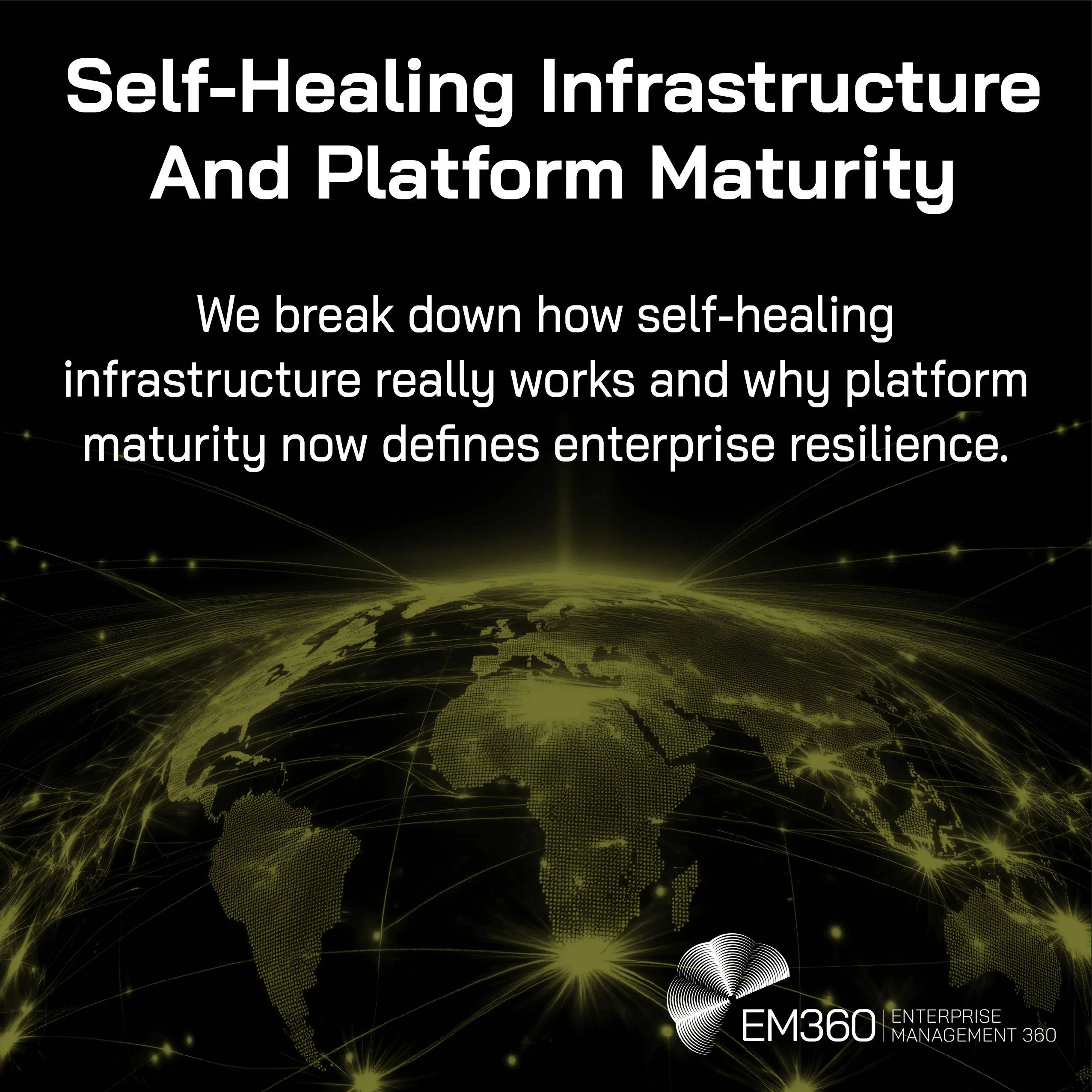 Black and gold EM360Tech graphic showing a connected global network map. Large heading reads “Self-Healing Infrastructure And Platform Maturity” with subtext “We break down how self-healing infrastructure really works and why platform maturity now defines enterprise resilience.” EM360Tech logo in bottom right.