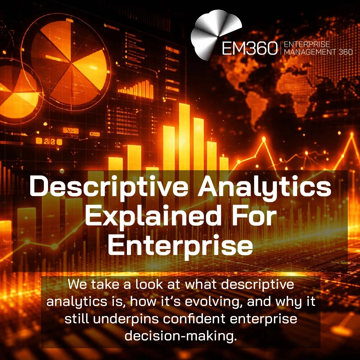 Orange-toned data visualisation on a black background showing charts, graphs, and a world map, with overlaid text: “Descriptive Analytics Explained For Enterprise” and “We take a look at what descriptive analytics is, how it’s evolving, and why it still underpins confident enterprise decision-making.” The EM360 Enterprise Management 360 logo appears in the top right.