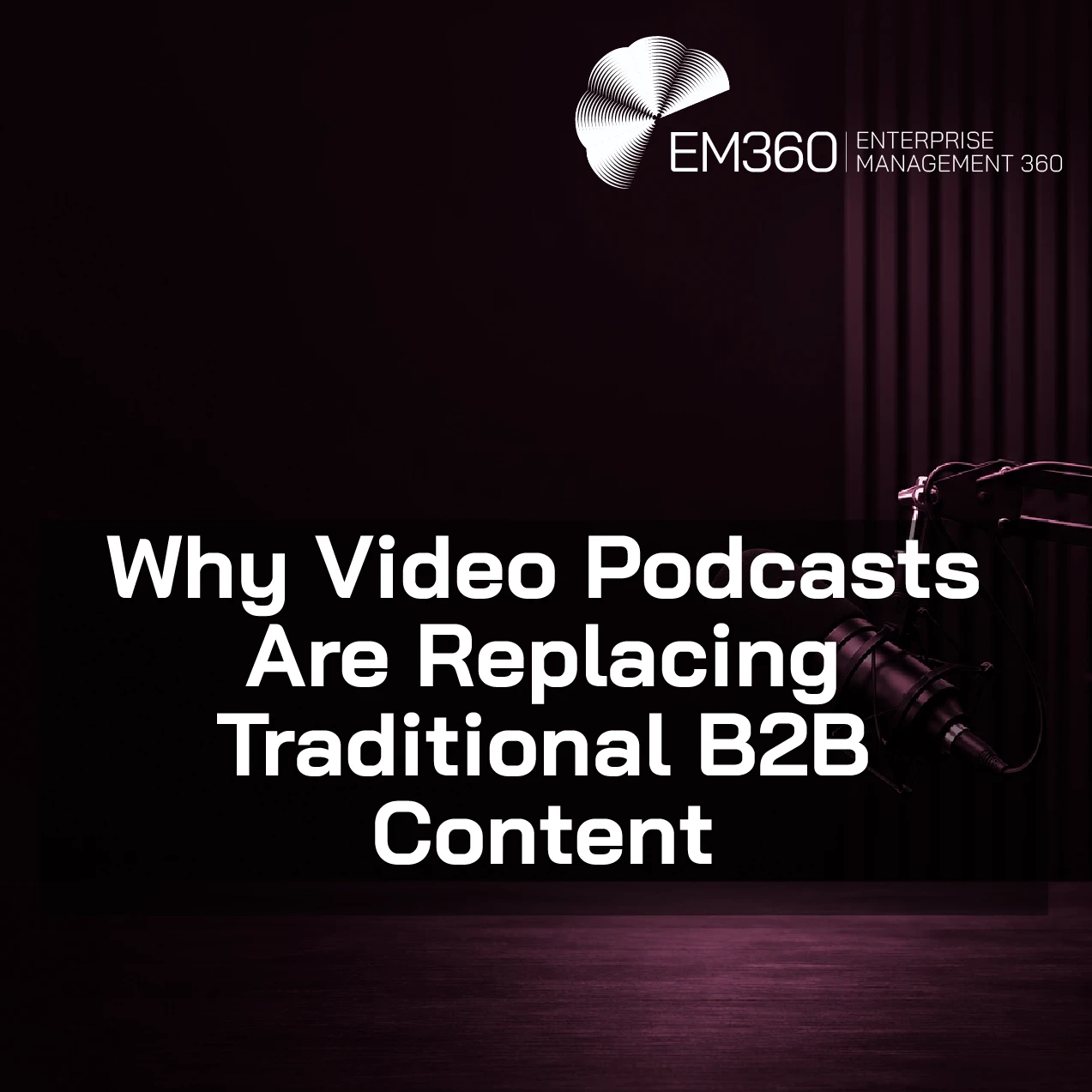 Dark, moody podcast studio scene with a black and deep burgundy colour palette. A professional microphone on a boom arm sits to the right above a wooden desk with a coffee mug. The background features soft vertical light strips and a plant in shadow. Large white overlay text reads “Why Video Podcasts Are Replacing Traditional B2B Content,” with the EM360 Enterprise Management 360 logo in the top right.