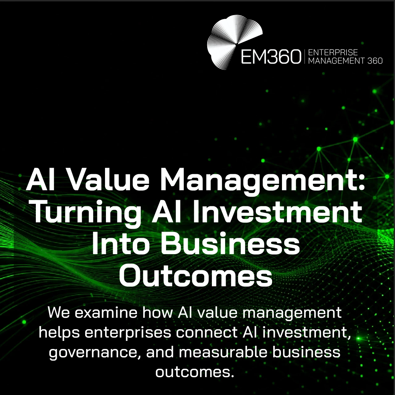 EM360Tech header graphic with the title “AI Value Management: Turning AI Investment Into Business Outcomes” in large white text on a black background. Abstract bright green data waves and connected network nodes flow across the lower half of the image, representing artificial intelligence, data, and digital connectivity. The EM360 Enterprise Management 360 logo appears in the top right corner. Subtitle text reads: “We examine how AI value management helps enterprises connect AI investment, governance, and m