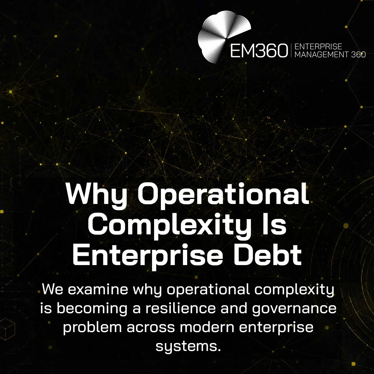 EM360Tech header graphic with the title “Why Operational Complexity Is Enterprise Debt” in large white text on a black background with gold network lines, connected nodes, geometric patterns, and radar-style circular graphics. Subtitle reads: “We examine why operational complexity is becoming a resilience and governance problem across modern enterprise systems.” EM360 Enterprise Management 360 logo appears at the top right.