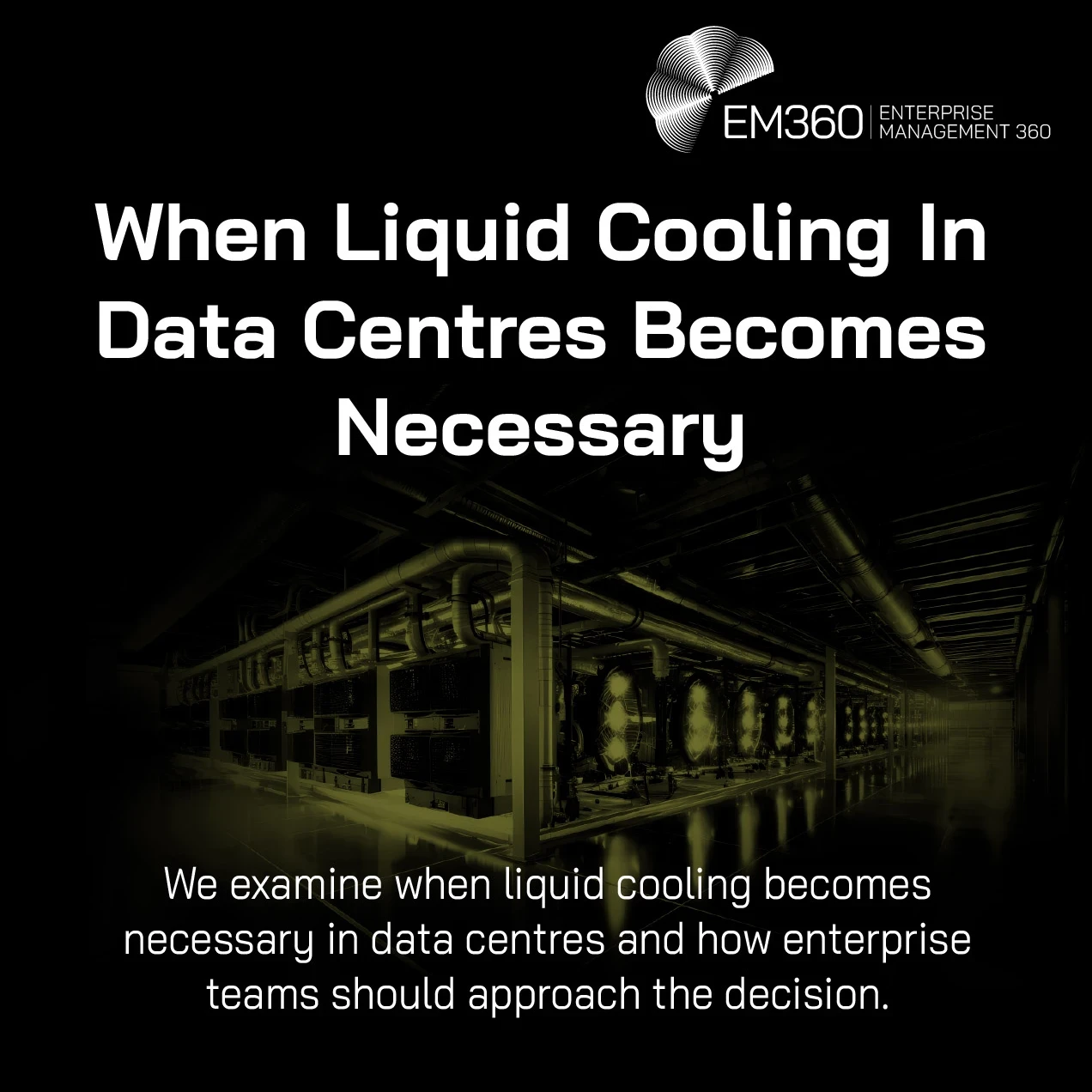 A dark, cinematic enterprise data centre scene with glowing liquid cooling infrastructure in yellow-green tones. Large white headline text reads “When Liquid Cooling In Data Centres Becomes Necessary”. Smaller subtitle text at the bottom says “We examine when liquid cooling becomes necessary in data centres and how enterprise teams should approach the decision.” The EM360 Enterprise Management 360 logo appears in the top right corner. 