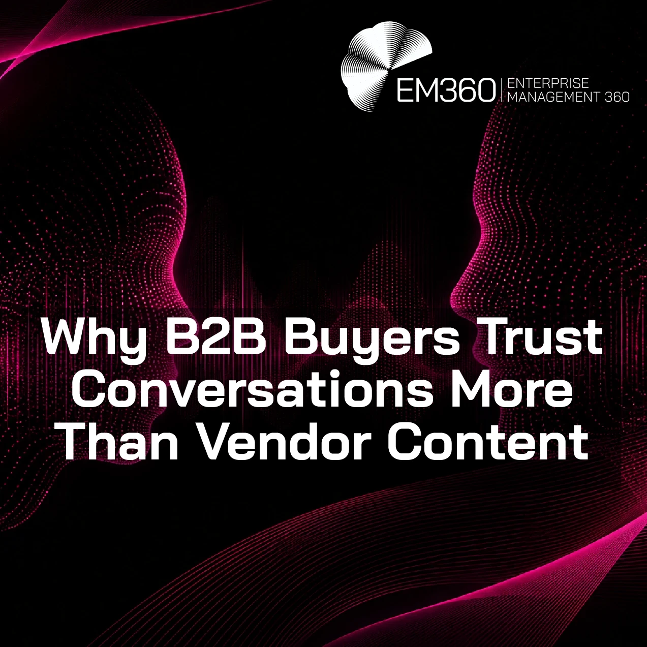 Header graphic with a black background and dark magenta digital wave patterns flowing across the top left and bottom right corners. Two abstract human faces made from glowing magenta dots face each other from opposite sides of the image, creating a sense of conversation and connection. Large white text in the centre reads: “Why B2B Buyers Trust Conversations More Than Vendor Content.” The EM360 Enterprise Management 360 logo appears in the top right corner.