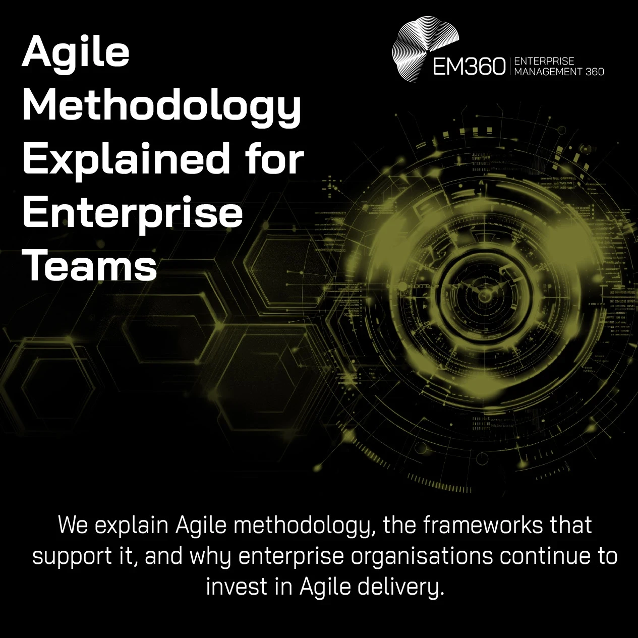 Black technology-themed EM360Tech banner featuring an olive-green circular digital interface graphic on the left, connected hexagonal network shapes on the right, and flowing data-wave patterns across the bottom. Large white text reads “Agile Methodology Explained for Enterprise Teams”. Smaller text below reads “We explain Agile methodology, the frameworks that support it, and why enterprise organisations continue to invest in Agile delivery.” The EM360 Enterprise Management 360 logo appears in the upper-ri