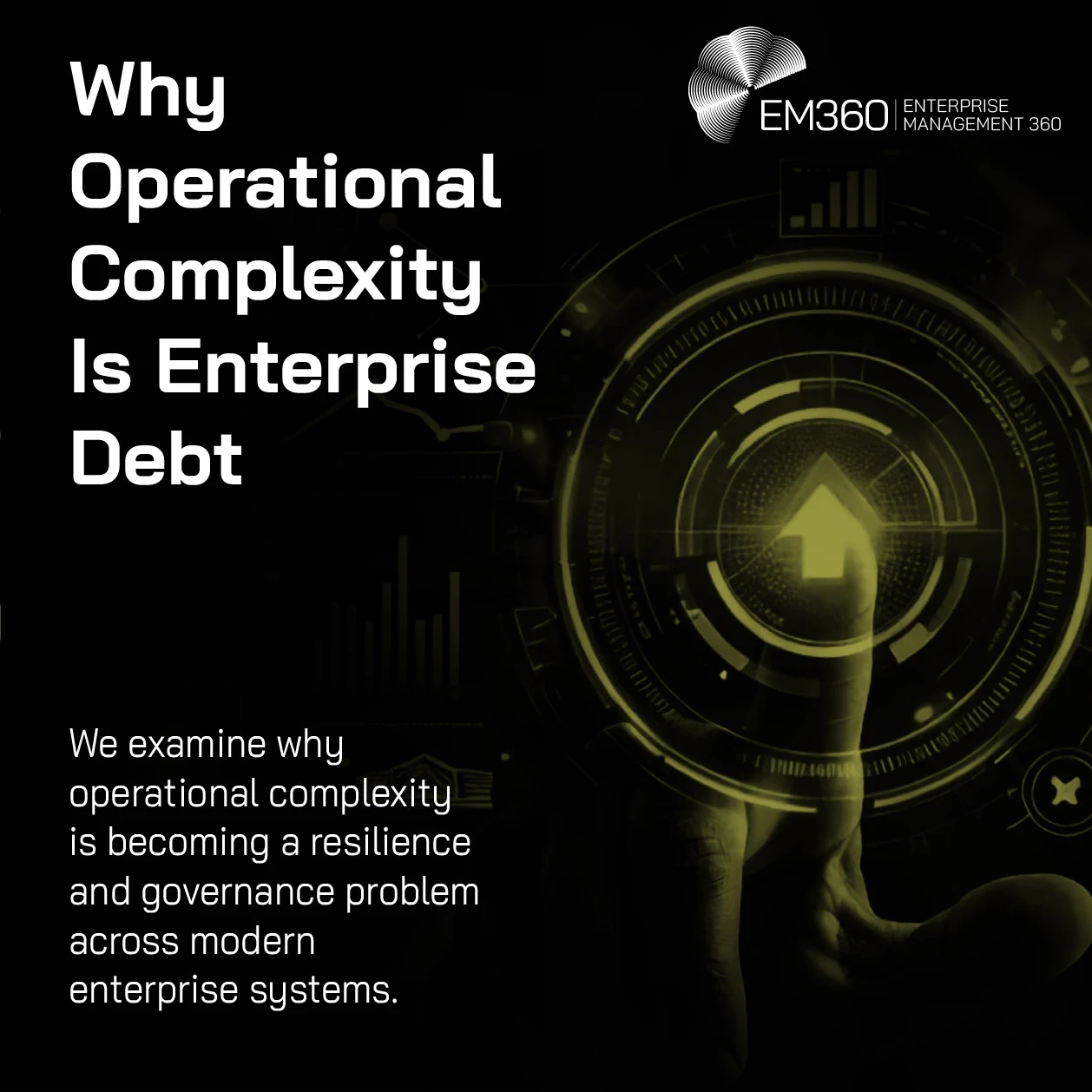 EM360Tech graphic titled “Why Operational Complexity Is Enterprise Debt” on a black background. Large white text appears on the left alongside a subtitle explaining that operational complexity is becoming a resilience and governance challenge across modern enterprise systems. On the right, a hand interacts with a glowing circular digital interface featuring an upward arrow, surrounded by analytics charts, graphs, and futuristic dashboard elements in olive-green tones. The EM360 logo appears in the top-right