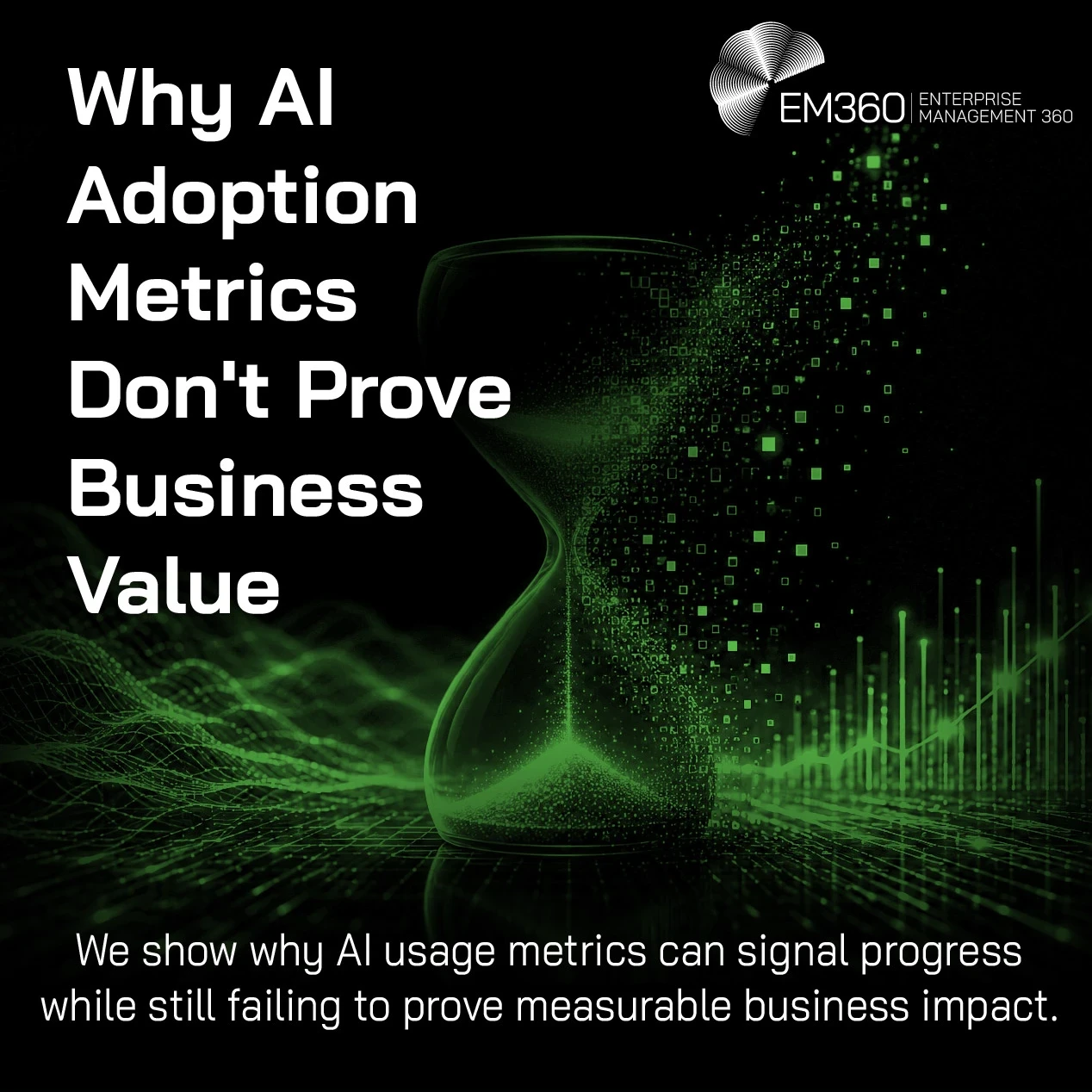 A glowing green digital hourglass sits against a black background, with streams of data particles and binary-like squares flowing through its centre. Abstract green network waves spread across the lower left, while a glowing analytics chart rises on the right, symbolising AI measurement, data analysis, and business performance. The EM360 Enterprise Management 360 logo appears in the top right. Overlaid white text reads: "Why AI Adoption Metrics Don't Prove Business Value". A subtitle below reads: "We show w