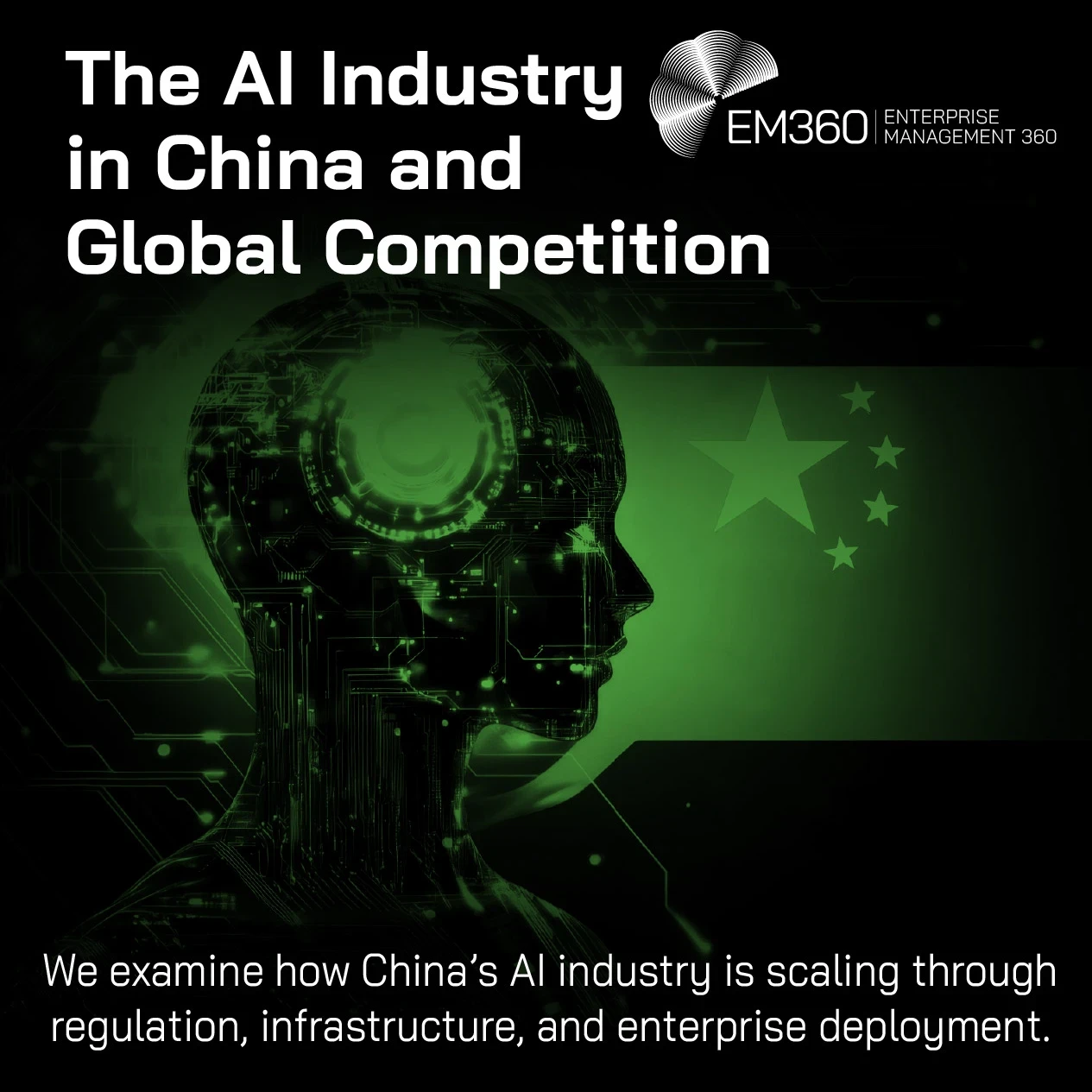 EM360 header graphic titled “The AI Industry in China and Global Competition.” A glowing green profile of a humanoid AI figure made from circuitry appears against a black background, overlaid with the Chinese flag’s five stars. Text reads: “We examine how China’s AI industry is scaling through regulation, infrastructure, and enterprise deployment.” The EM360 Enterprise Management 360 logo appears in the top right.