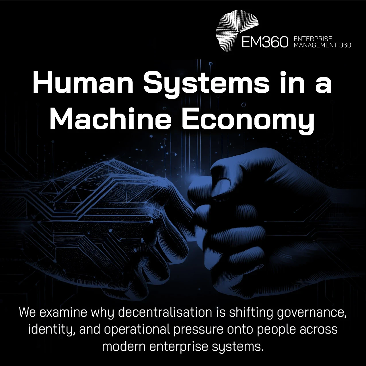 EM360 header graphic titled “Human Systems in a Machine Economy.” On a black background, a blue circuit-patterned robotic hand reaches towards a human hand, their fingertips almost touching amid faint digital circuitry and glowing particles. Supporting text reads: “We examine why decentralisation is shifting governance, identity, and operational pressure onto people across modern enterprise systems.” The EM360 Enterprise Management 360 logo appears in the top-right corner.