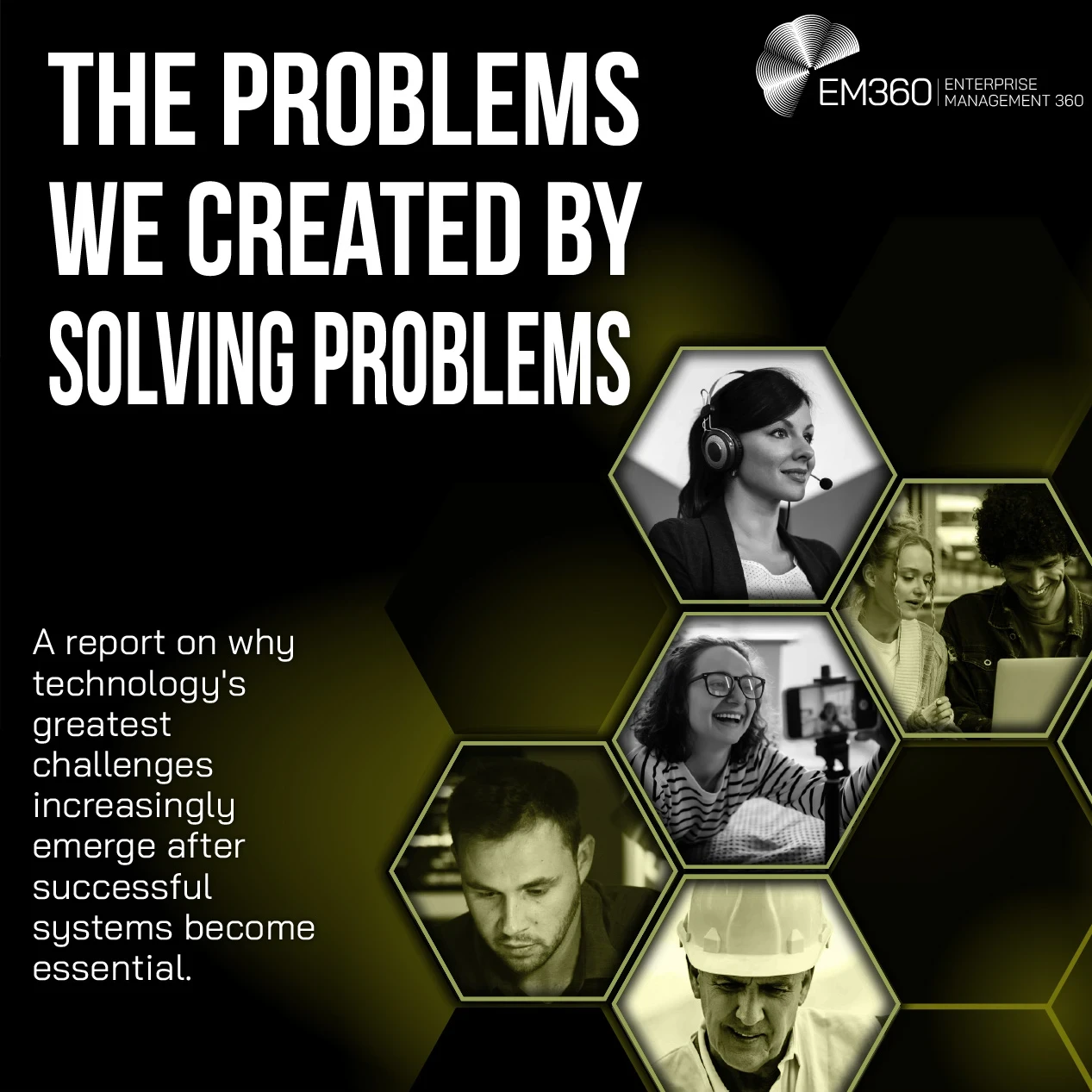 Black and olive-green EM360 report cover titled “The Problems We Created By Solving Problems”, with the text “A report on why technology’s greatest challenges increasingly emerge after successful systems become essential.” A honeycomb design on the right contains black-and-white and green-tinted photos of people using digital technology, including a woman wearing a headset, two people looking at a laptop, a woman on a video call, a man working at a computer, and a man wearing a hard hat. The EM360 Enterpris