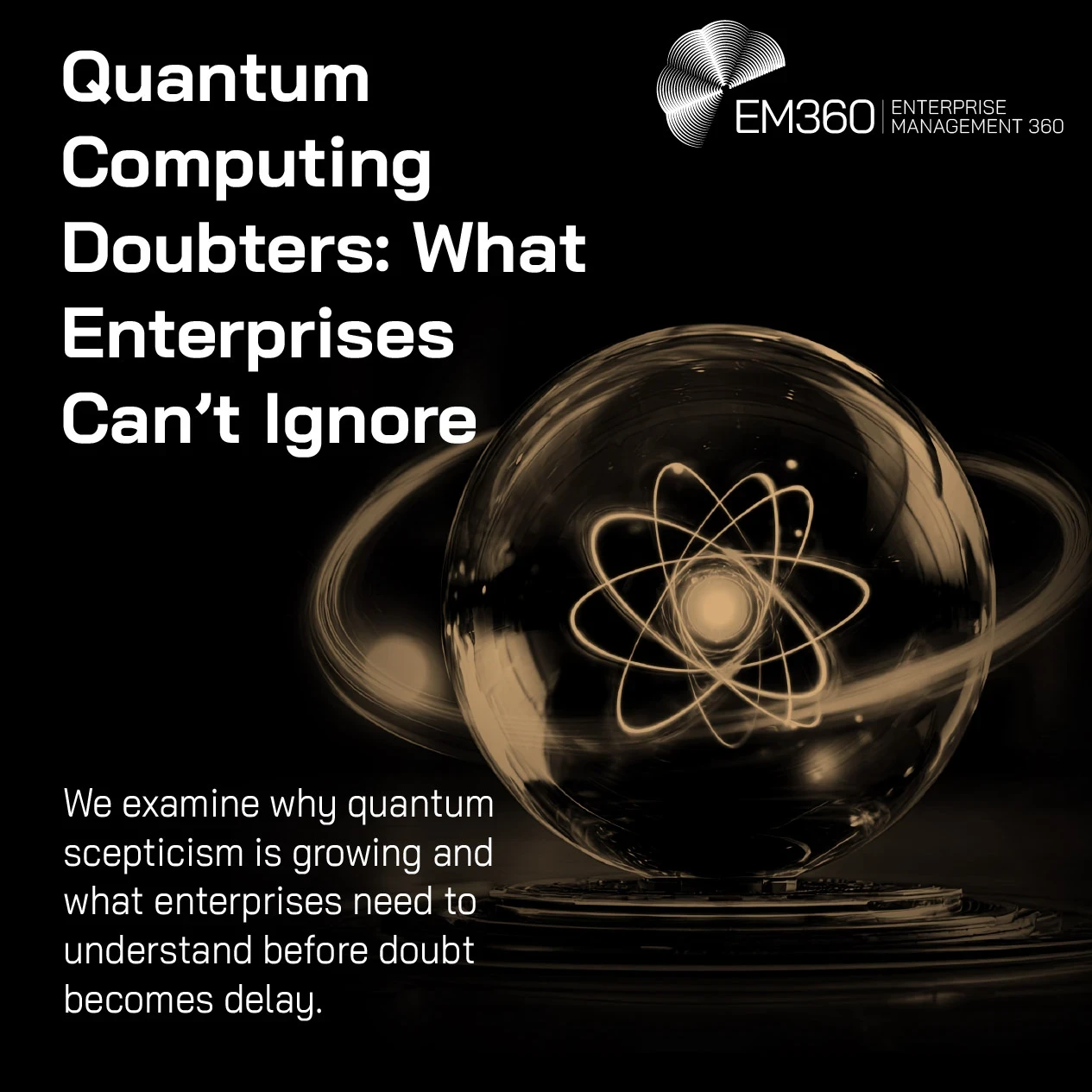 EM360Tech header graphic for “Quantum Computing Doubters: What Enterprises Can’t Ignore.” On a black background, large white text displays the article title and the subtitle: “We examine why quantum scepticism is growing and what enterprises need to understand before doubt becomes delay.” To the right, a glowing gold atomic symbol sits inside a dark glass sphere surrounded by sweeping orbital rings. The EM360 Enterprise Management 360 logo appears in the upper-right corner.