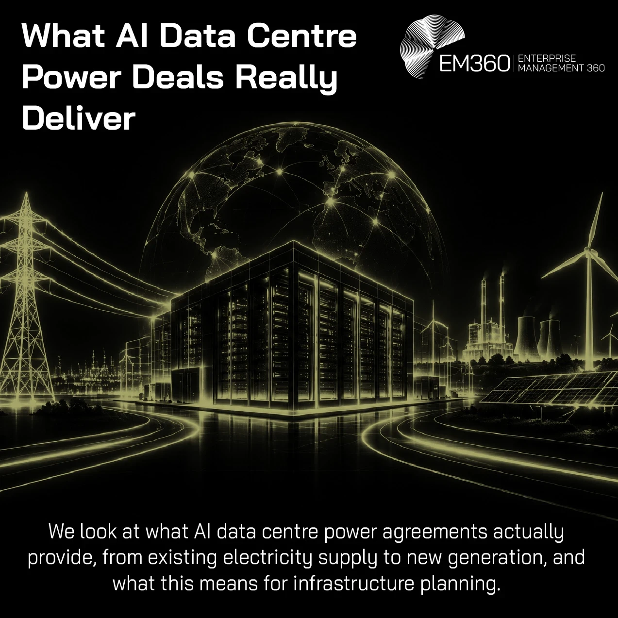 EM360Tech header graphic titled “What AI Data Centre Power Deals Really Deliver”, featuring a glowing olive-gold digital illustration against a black background. A large data centre filled with illuminated server racks stands in the foreground, connected by glowing electrical lines to a transmission tower on the left. Wind turbines, solar panels and a conventional power station appear on the right, with a luminous interconnected globe rising behind the infrastructure. The subtitle reads, “We look at what AI