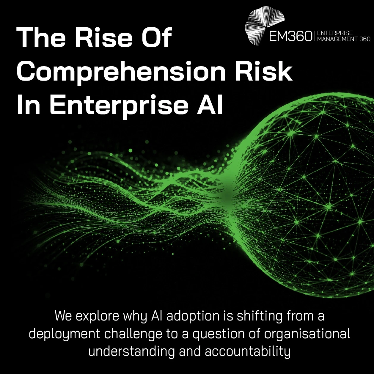 Header graphic titled “The Rise Of Comprehension Risk In Enterprise AI”. A glowing green network of interconnected lines and data points flows into a large digital sphere against a black background. Supporting text explains that AI adoption is shifting from a deployment challenge towards questions of organisational understanding and accountability. The EM360 logo appears at the top.