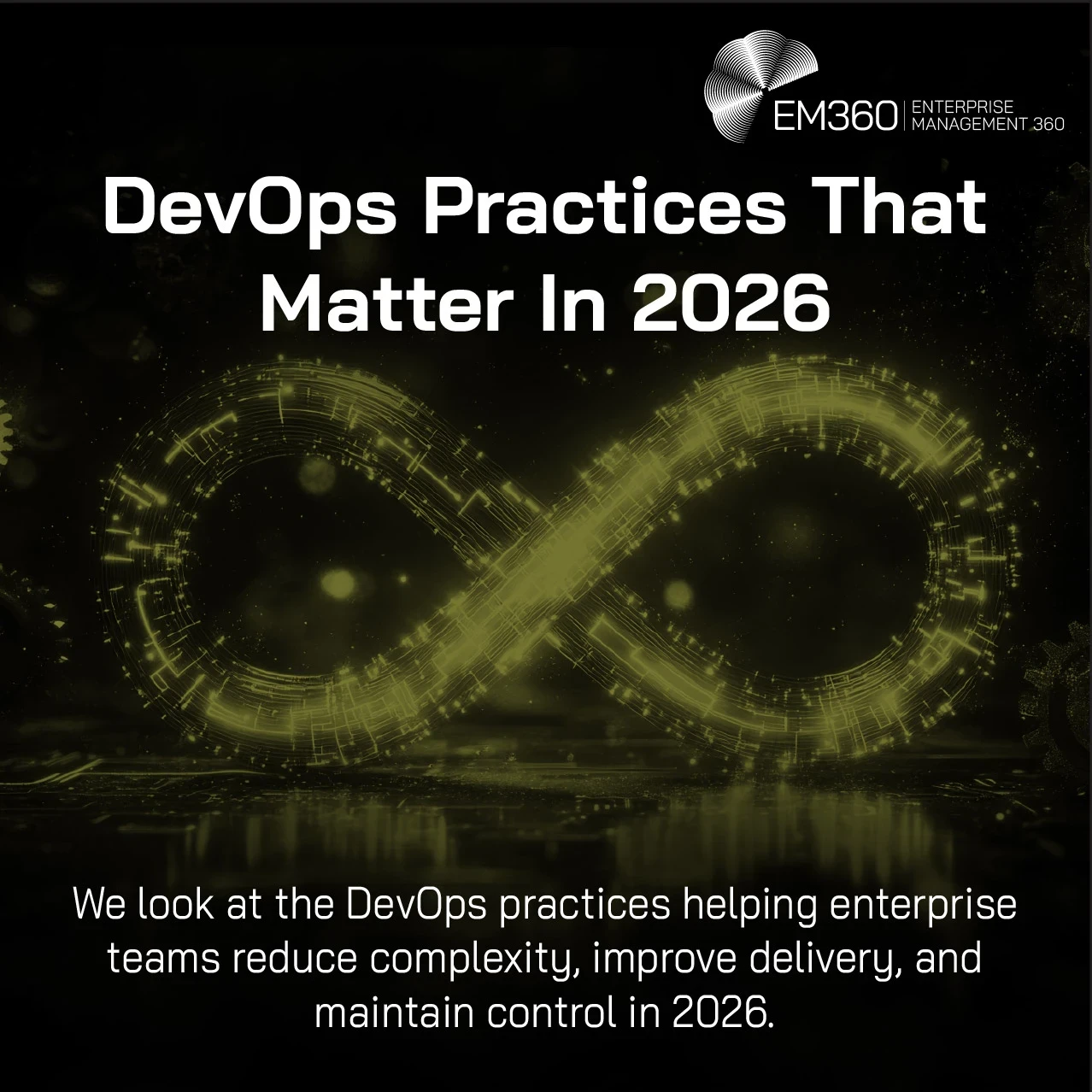 Dark EM360Tech header image titled “DevOps Practices That Matter In 2026”. A glowing yellow-green infinity loop, representing the continuous DevOps lifecycle, dominates the centre against a black digital background with faint gears and technological details. Supporting text states: “We look at the DevOps practices helping enterprise teams reduce complexity, improve delivery, and maintain control in 2026.” The EM360 Enterprise Management 360 logo appears in the upper-right corner.