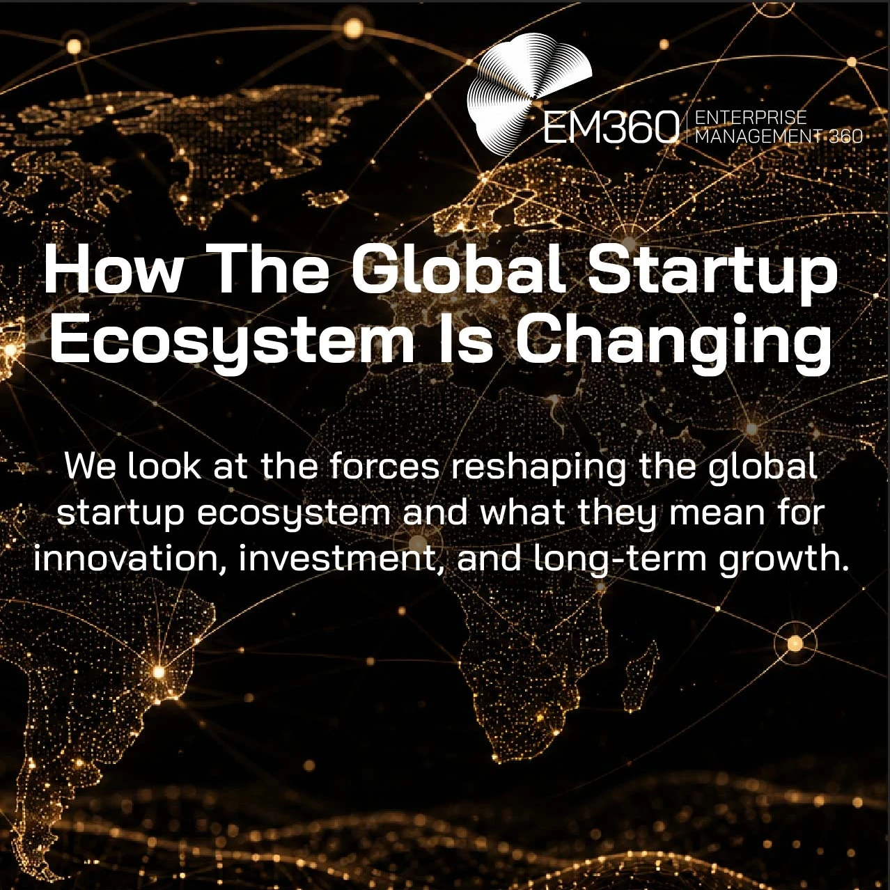 Header graphic titled “How the Global Startup Ecosystem Is Changing” showing a glowing world map connected by a network of lines and nodes across regions. Supporting text explains that the article examines the forces reshaping the global startup ecosystem and their implications for innovation, investment and long-term growth. The EM360 Enterprise Management 360 logo appears at the top right.