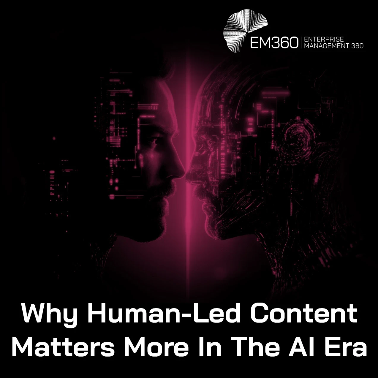 Dark EM360 header image showing a human face and a robotic AI face in profile, facing each other against a black background with glowing magenta digital circuitry and light between them. Large white text reads: “Why Human-Led Content Matters More In The AI Era.” White EM360 Enterprise Management 360 logo in the top-right corner.