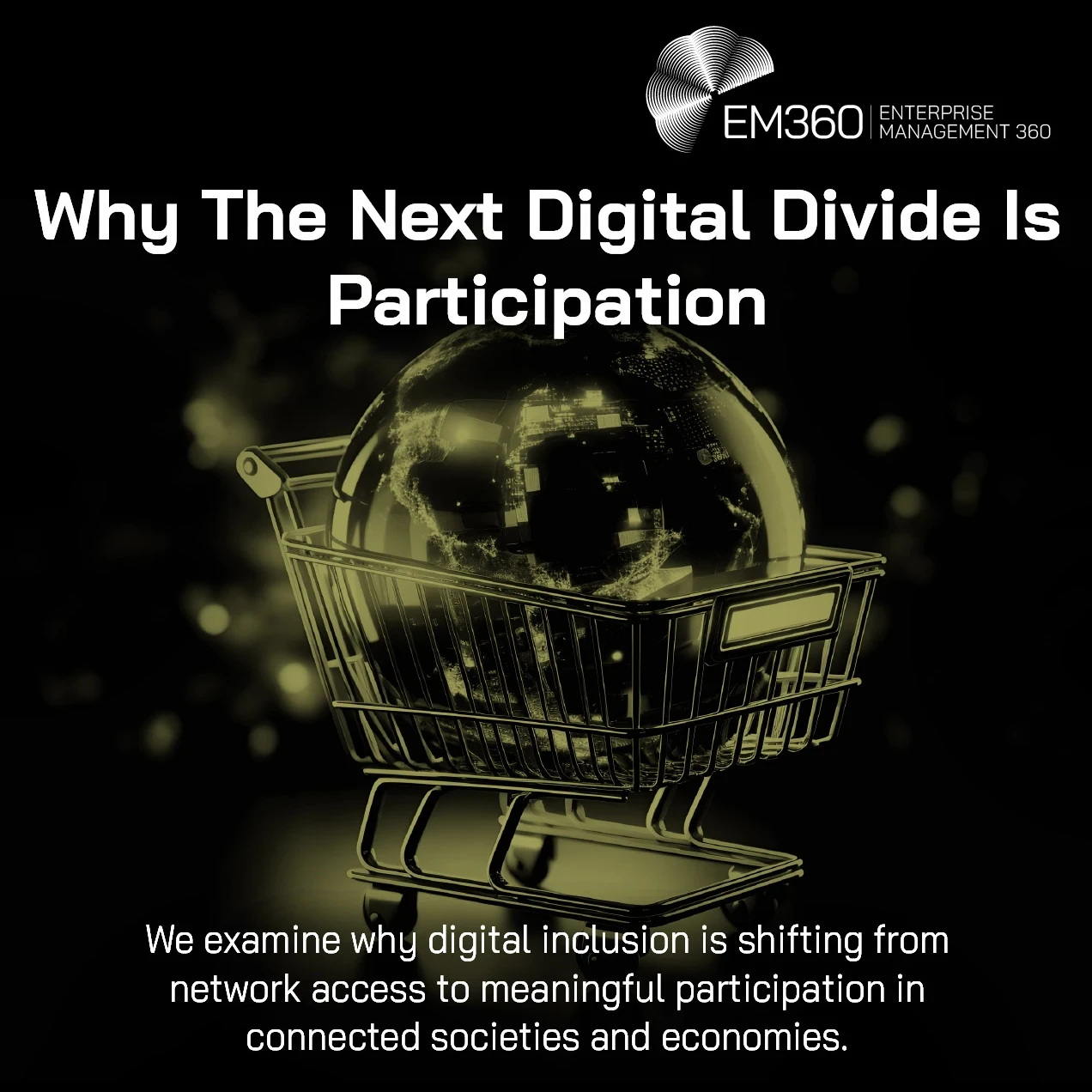 Alt text: EM360 article header titled “Why The Next Digital Divide Is Participation.” A glowing digital globe sits inside a shopping trolley against a black background, representing participation in connected economies and digital services. Text reads: “We examine why digital inclusion is shifting from network access to meaningful participation in connected societies and economies.” EM360 Enterprise Management 360 branding appears at the top right.