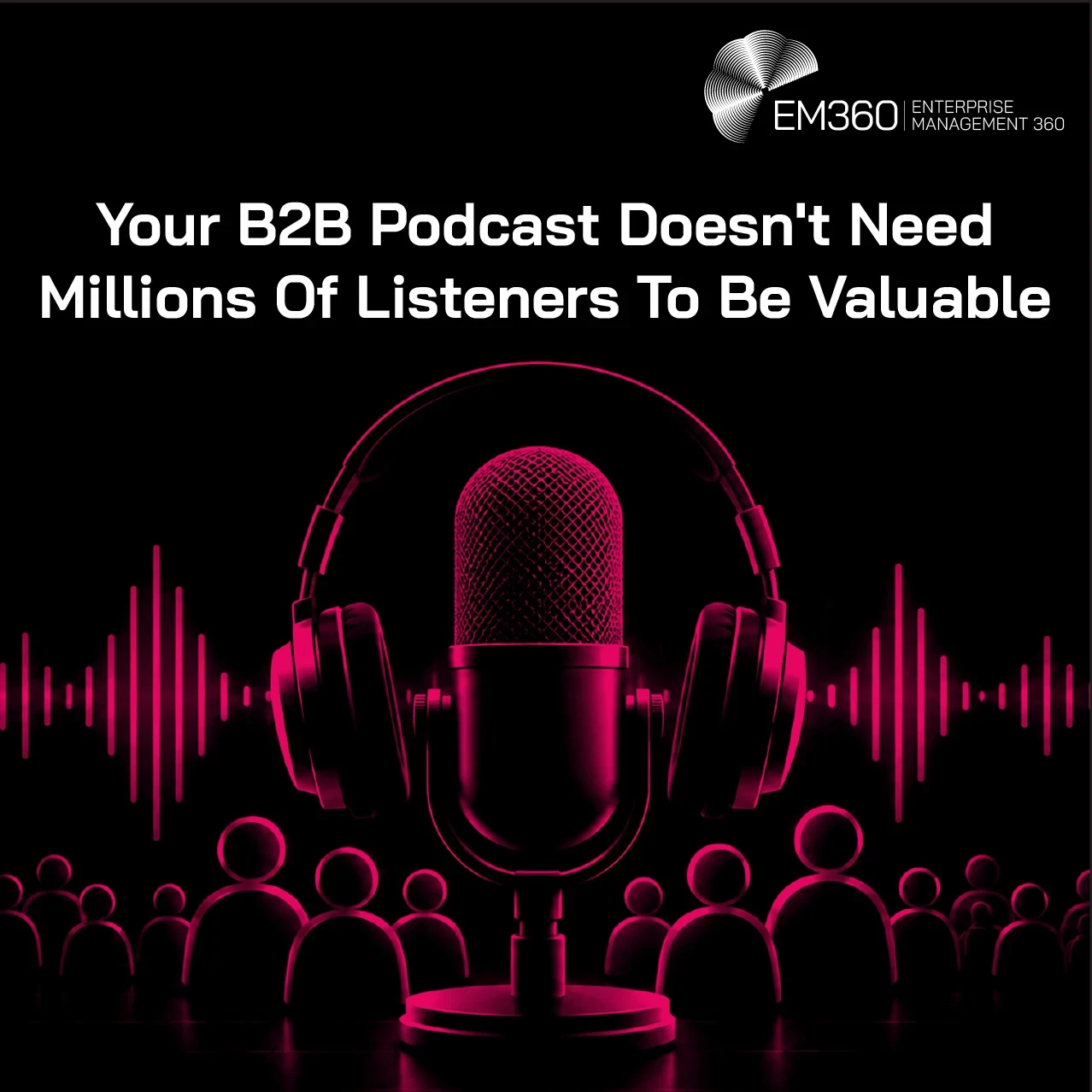 EM360Tech article header with the white title “Your B2B Podcast Doesn't Need Millions Of Listeners To Be Valuable” over a black background. A large studio microphone with headphones sits centrally, surrounded by magenta audio waveforms and rows of stylised audience figures. The white EM360 logo appears in the upper-right corner.