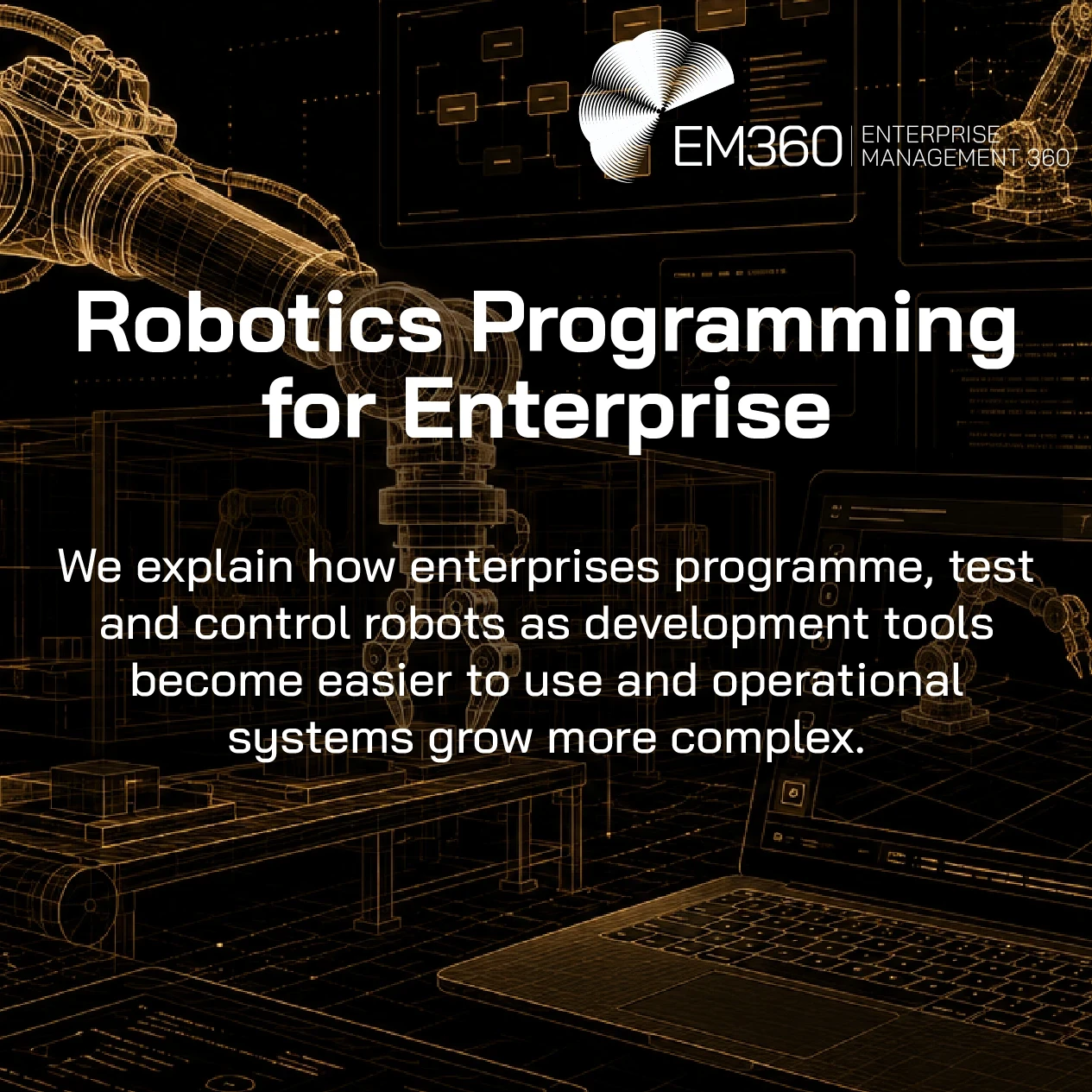 Header graphic for an EM360Tech article titled Robotics Programming for Enterprise. A gold wireframe industrial robotic arm dominates a black background filled with robot control interfaces, programming dashboards, flowcharts and code displays. The subtitle reads: "We explain how enterprises programme, test and control robots as development tools become easier to use and operational systems grow more complex." The EM360Tech logo appears in the top right corner. 
