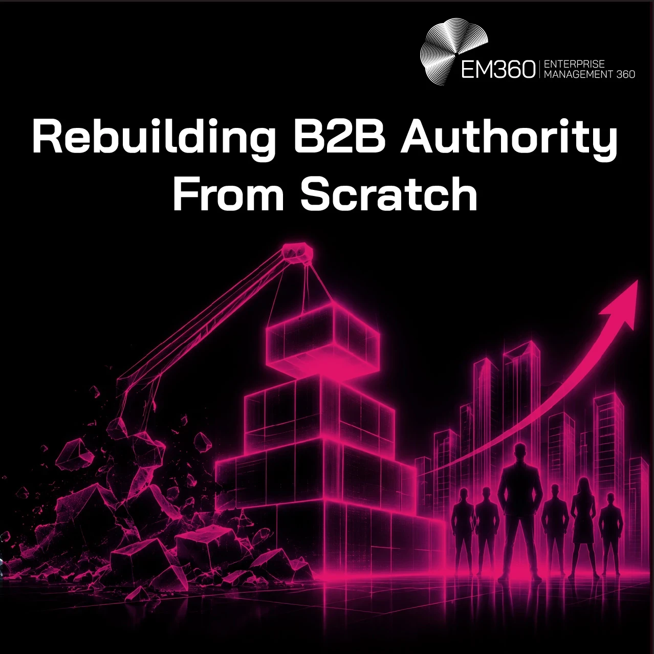 EM360 header graphic titled “Rebuilding B2B Authority From Scratch”, showing a glowing pink construction crane rebuilding blocks from rubble beside a rising city skyline, an upward arrow and a group of business figures.