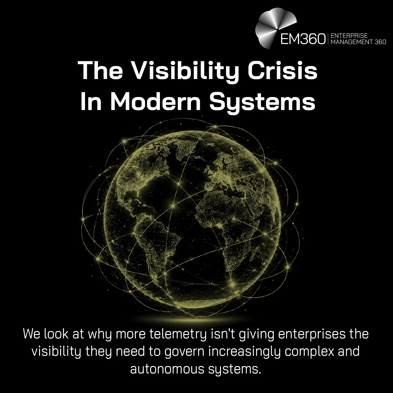 An EM360 header graphic showing a glowing digital globe surrounded by interconnected lines and nodes against a black background. The title reads “The Visibility Crisis in Modern Systems”, with supporting text explaining that more telemetry isn't necessarily giving enterprises the visibility needed to govern increasingly complex and autonomous systems. The connected globe visually represents a technology environment whose systems, services and dependencies extend across organisational and geographic boundari