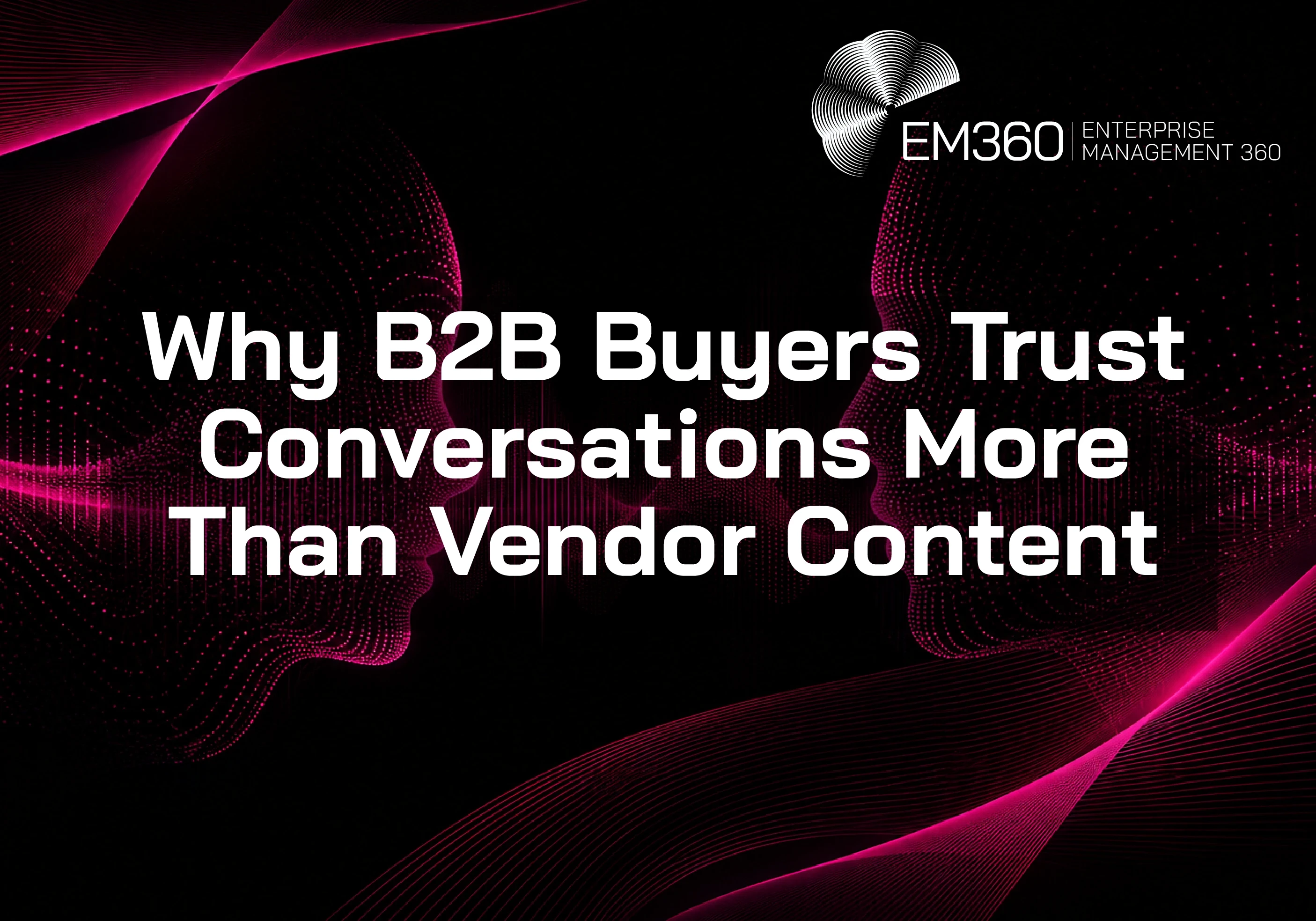 Header graphic with a black background and dark magenta digital wave patterns flowing across the top left and bottom right corners. Two abstract human faces made from glowing magenta dots face each other from opposite sides of the image, creating a sense of conversation and connection. Large white text in the centre reads: &ldquo;Why B2B Buyers Trust Conversations More Than Vendor Content.&rdquo; The EM360 Enterprise Management 360 logo appears in the top right corner.