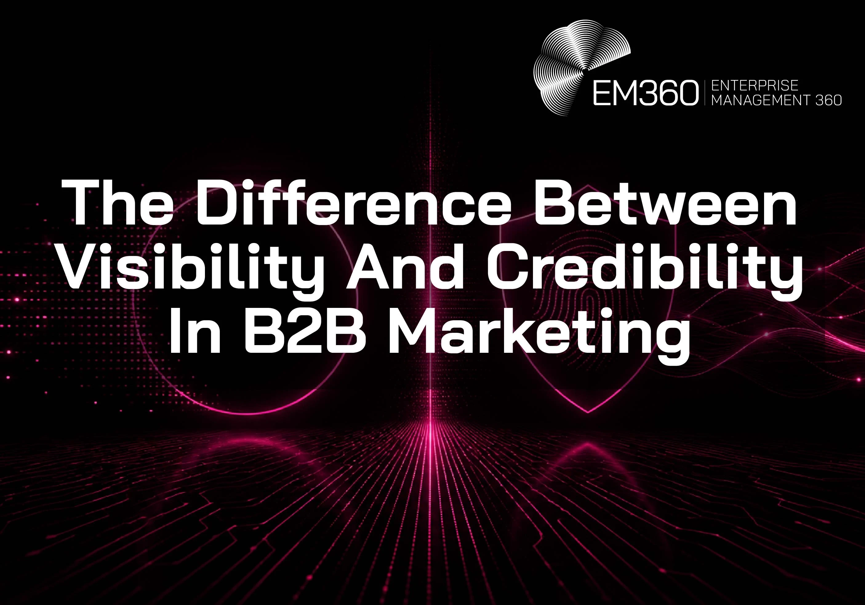 EM360Tech graphic titled &ldquo;The Difference Between Visibility And Credibility In B2B Marketing&rdquo;, with the EM360 logo above a black background featuring deep magenta digital patterns, a circle, shield with fingerprint, flowing data lines and a circuit-like grid.
