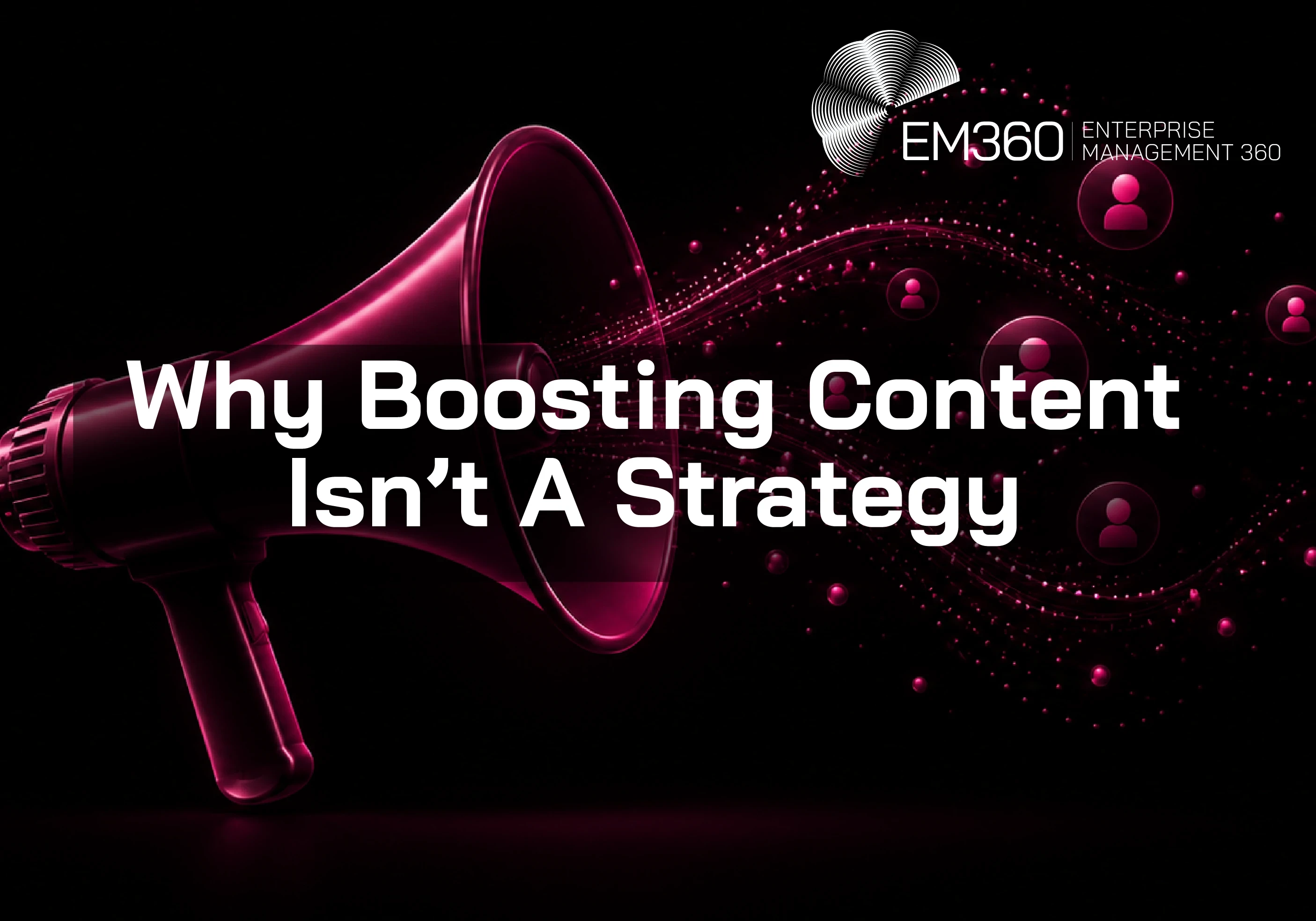 Black header graphic with a deep magenta megaphone broadcasting flowing particle trails and audience icons. White text reads &ldquo;Why Boosting Content Isn&rsquo;t A Strategy&rdquo;, with the EM360 Enterprise Management 360 logo above. 
