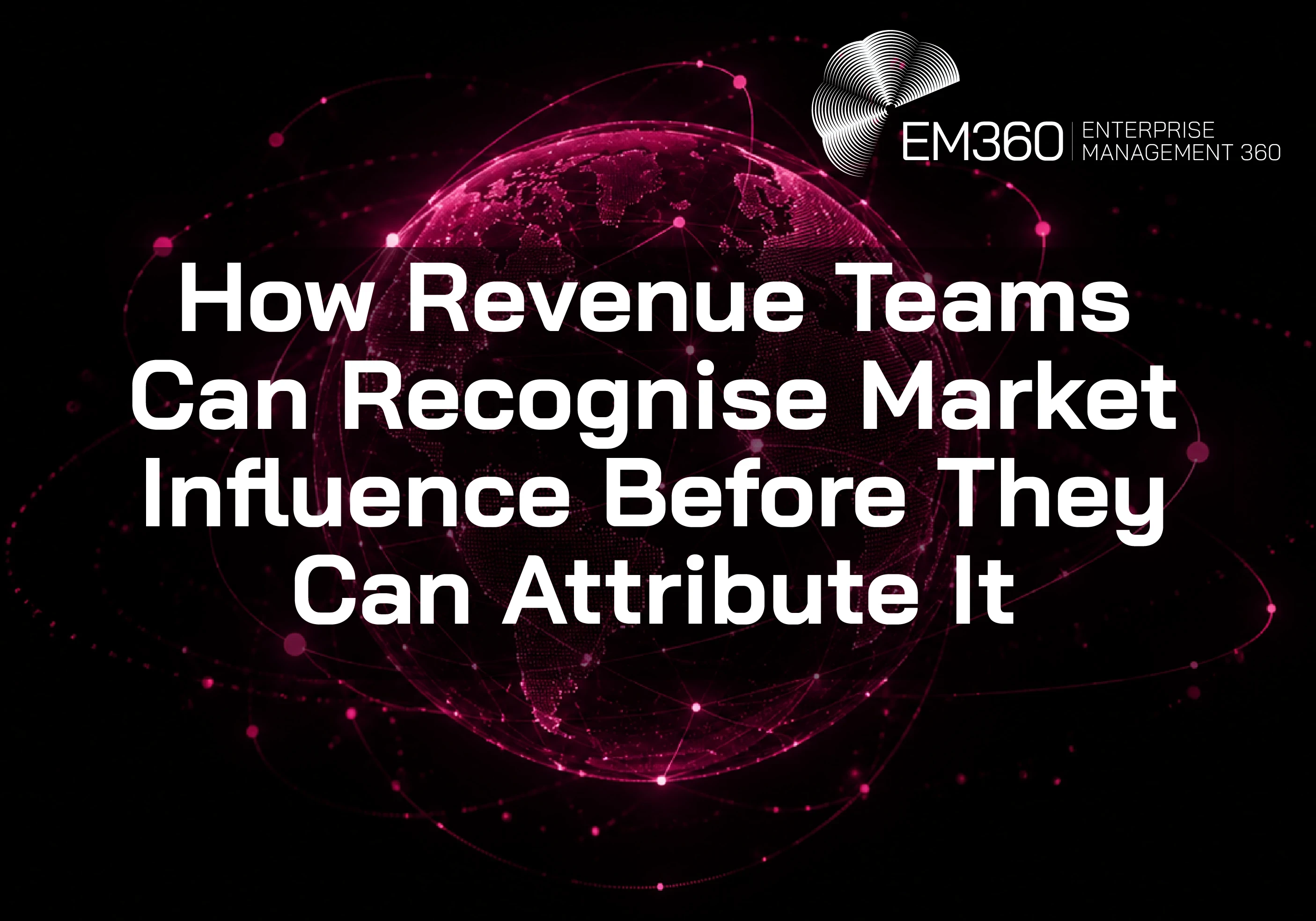 Black header graphic with a glowing deep-magenta digital globe and orbiting network lines. Large white text reads &ldquo;How Revenue Teams Can Recognise Market Influence Before They Can Attribute It&rdquo;, with the white EM360 Enterprise Management 360 logo above. 