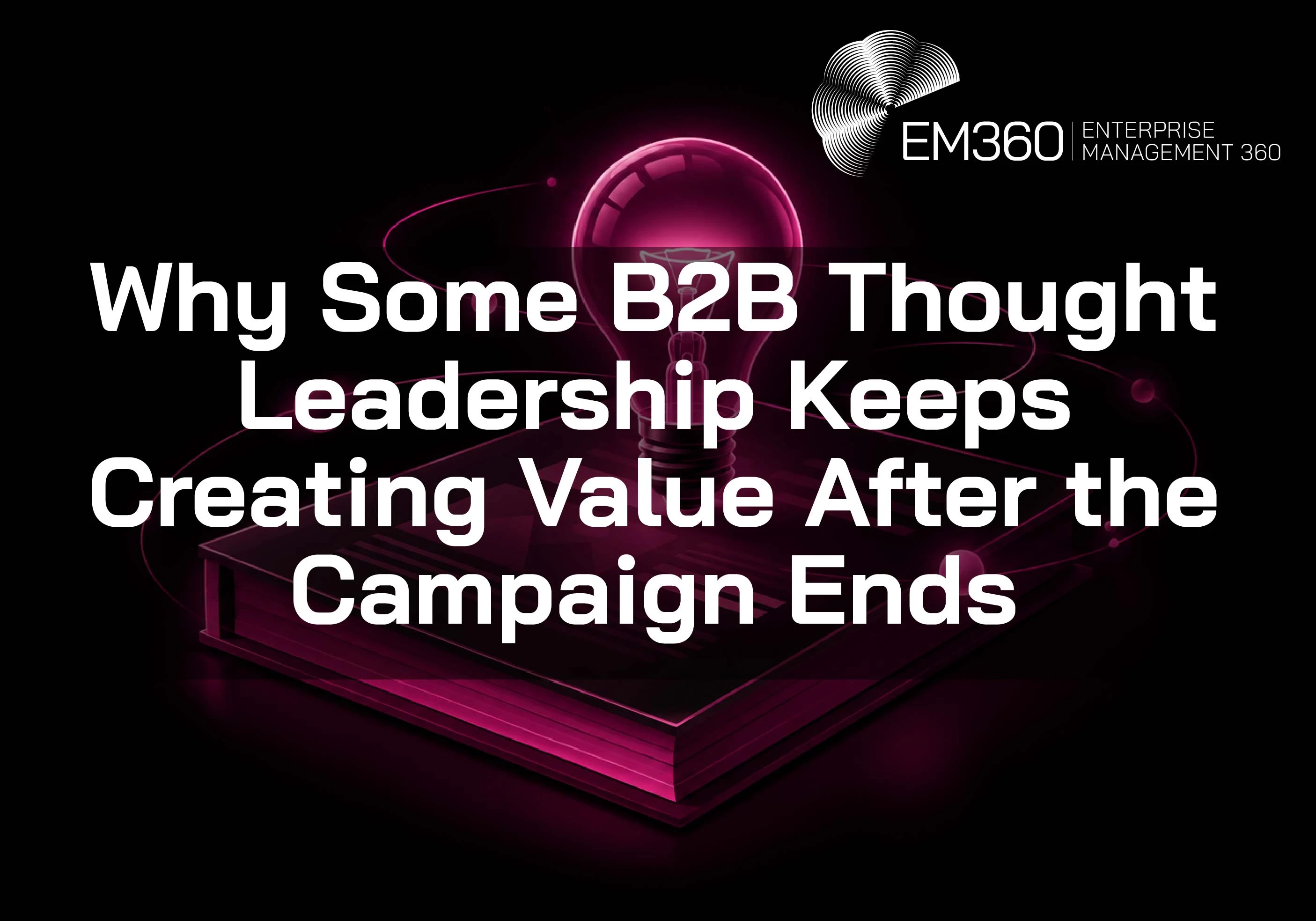 EM360Tech header graphic with the white title &ldquo;Why Some B2B Thought Leadership Keeps Creating Value After the Campaign Ends&rdquo; over a glowing deep magenta light bulb floating above a closed report. Thin magenta orbital lines and glowing spheres surround the illustration against a black background, with the white EM360 logo in the top-right corner.