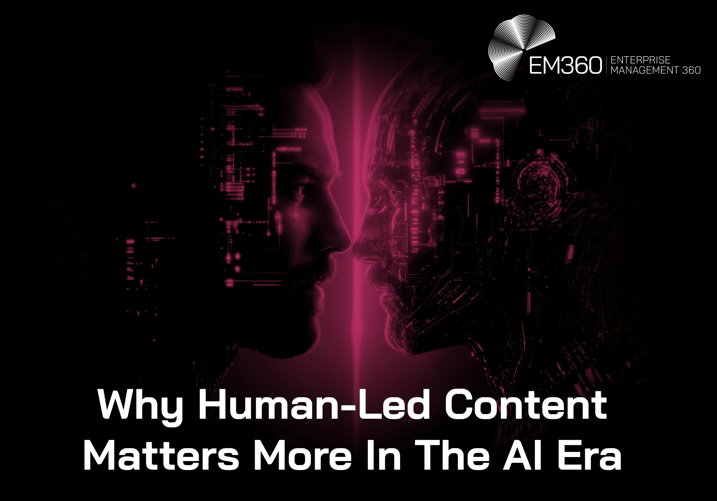 Dark EM360 header image showing a human face and a robotic AI face in profile, facing each other against a black background with glowing magenta digital circuitry and light between them. Large white text reads: &ldquo;Why Human-Led Content Matters More In The AI Era.&rdquo; White EM360 Enterprise Management 360 logo in the top-right corner.