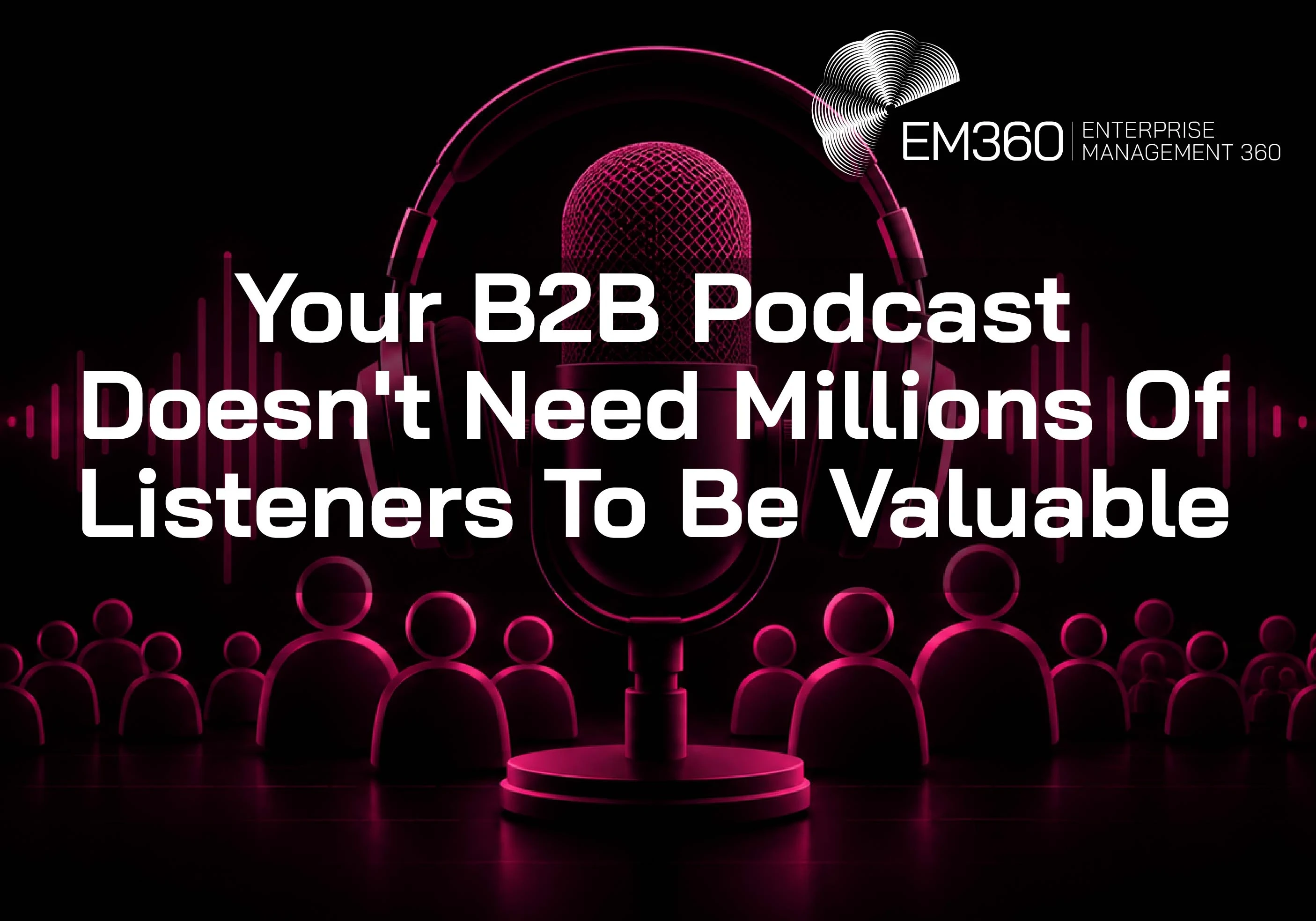 EM360Tech article header with the white title &ldquo;Your B2B Podcast Doesn't Need Millions Of Listeners To Be Valuable&rdquo; over a black background. A large studio microphone with headphones sits centrally, surrounded by magenta audio waveforms and rows of stylised audience figures. The white EM360 logo appears in the upper-right corner.